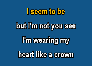 I seem to be

but I'm not you see

I'm wearing my

heart like a crown