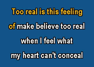 Too real is this feeling

of make believe too real
when I feel what

my heart can't conceal