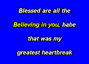 Blessed are all the

Believing in you, babe

that was my

greatest heartbreak