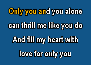 Only you and you alone
can thrill me like you do

And fill my heart with

love for only you