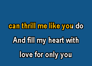 can thrill me like you do

And fill my heart with

love for only you