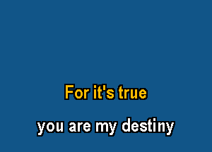 For it's true

you are my destiny