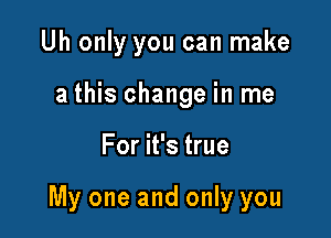 Uh only you can make
a this change in me

For it's true

My one and only you