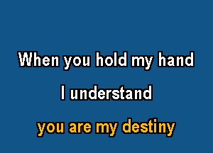 When you hold my hand

I understand

you are my destiny