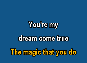 You're my

dream come true

The magic that you do