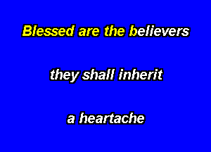 Blessed are the believers

they shall inherit

a heartache