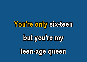 You're only six-teen

but you're my

teen-age queen
