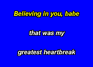 Believing in you, babe

that was my

greatest heartbreak