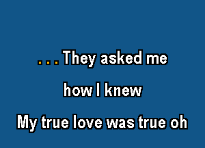 . . . They asked me

howl knew

My true love was true oh