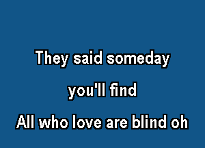 They said someday

you'll find

All who love are blind oh
