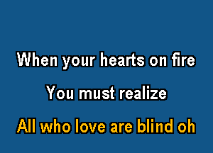 When your hearts on fire

You must realize

All who love are blind oh