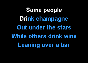 Some people
Drink champagne
Out under the stars

While others drink wine
Leaning over a bar