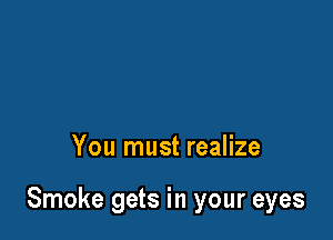 You must realize

Smoke gets in your eyes