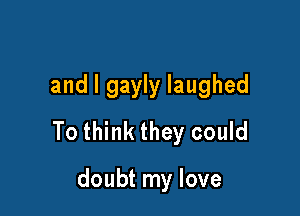and l gayly laughed

To think they could

doubt my love