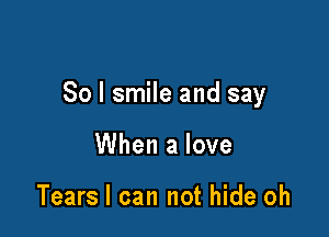 So I smile and say

When a love

Tears I can not hide oh