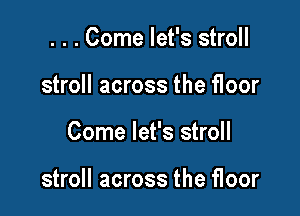 . . . Come let's stroll
stroll across the floor

Come let's stroll

stroll across the floor