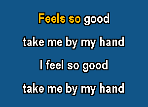 Feels so good
take me by my hand

I feel so good

take me by my hand