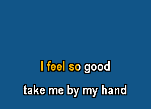 I feel so good

take me by my hand