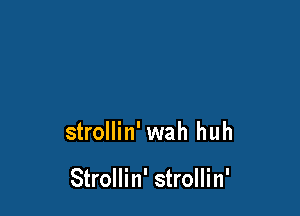 strollin' wah huh

Strollin' strollin'