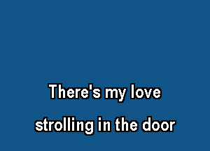 There's my love

strolling in the door