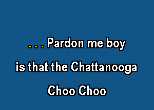 . . . Pardon me boy

is that the Chattanooga
Choo Choo