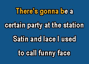 There's gonna be a
certain party at the station

Satin and lacel used

to call funny face