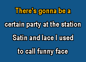 There's gonna be a
certain party at the station

Satin and lacel used

to call funny face