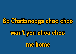 So Chattanooga choo choo

won't you choo choo

me home