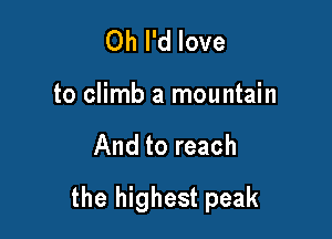 Oh I'd love

to climb a mountain

And to reach

the highest peak