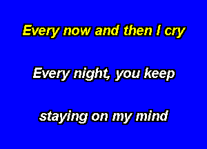 Every now and then I cry

Every night, you keep

staying on my mind