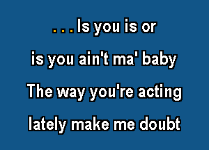 ...Isyouisor

is you ain't ma' baby

The way you're acting

lately make me doubt