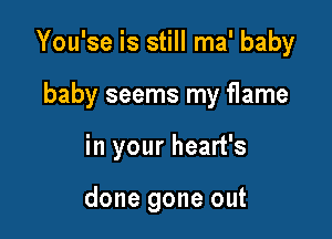 You'se is still ma' baby

baby seems my flame

in your heart's

done gone out
