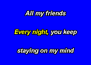 AM my friends

Every night, you keep

staying on my mind