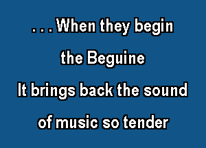...When they begin

the Beguine
It brings back the sound

of music so tender
