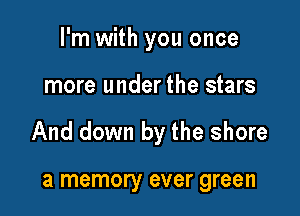 I'm with you once

more under the stars

And down by the shore

a memory ever green