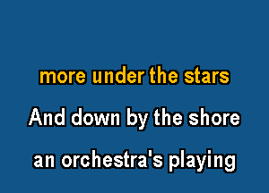 more under the stars

And down by the shore

an orchestra's playing