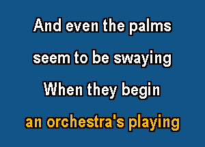 And even the palms

seem to be swaying

When they begin

an orchestra's playing