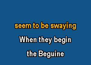seem to be swaying

When they begin

the Beguine