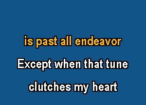 is past all endeavor

Except when that tune

clutches my heart