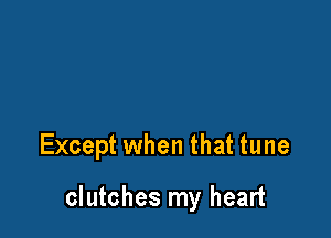 Except when that tune

clutches my heart
