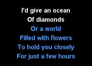 I'd give an ocean
0f diamonds
Or a world

Filled with flowers
To hold you closely
For just a few hours