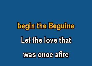 begin the Beguine

Let the love that

was once at'lre