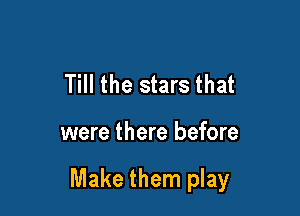 Till the stars that

were there before

Make them play
