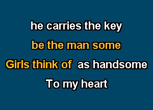 he carries the key

be the man some
Girls think of as handsome

To my heart