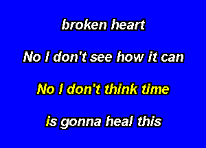 broken heart
No I don't see how it can

No I don't think time

is gonna hea! this