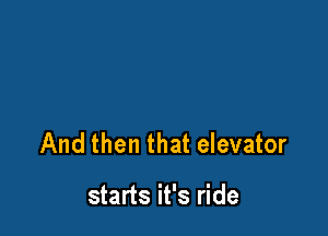 And then that elevator

starts it's ride