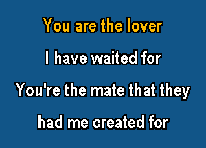 You are the lover

I have waited for

You're the mate that they

had me created for
