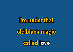 I'm underthat

old black magic

caHedlove