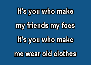 It's you who make

my friends my foes

It's you who make

me wear old clothes