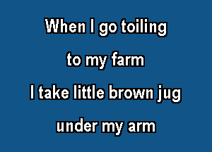 When I go toiling

to my farm

I take little brown jug

under my arm